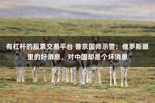 有杠杆的股票交易平台 普京国师示警：俄罗斯眼里的好消息，对中国却是个坏消息