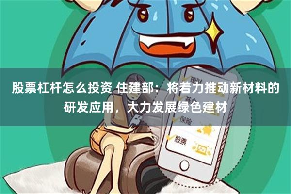 股票杠杆怎么投资 住建部：将着力推动新材料的研发应用，大力发展绿色建材