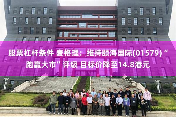 股票杠杆条件 麦格理：维持颐海国际(01579)“跑赢大市”评级 目标价降至14.8港元
