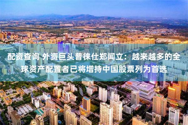 配资查询 外资巨头普徕仕郑闻立：越来越多的全球资产配置者已将增持中国股票列为首选