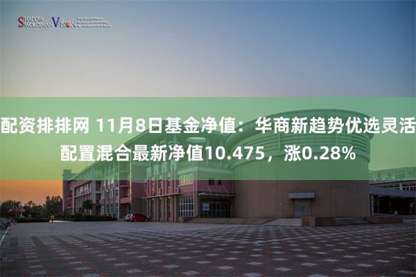 配资排排网 11月8日基金净值：华商新趋势优选灵活配置混合最新净值10.475，涨0.28%