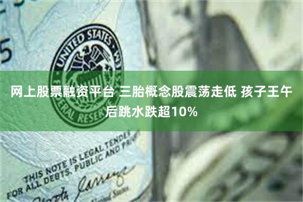 网上股票融资平台 三胎概念股震荡走低 孩子王午后跳水跌超10%