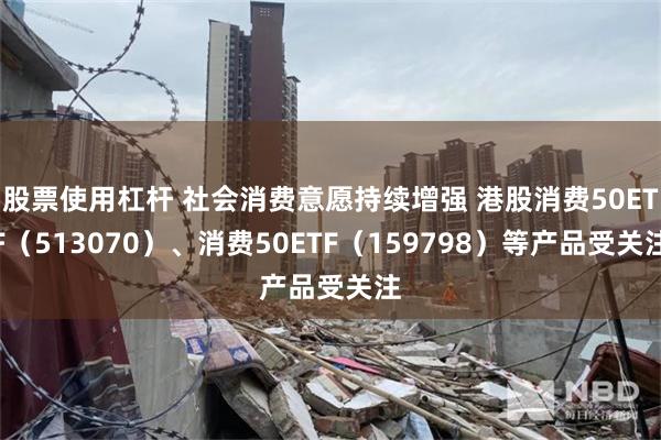 股票使用杠杆 社会消费意愿持续增强 港股消费50ETF（513070）、消费50ETF（159798）等产品受关注