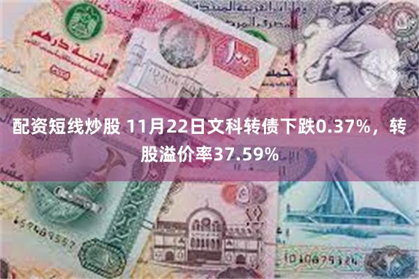 配资短线炒股 11月22日文科转债下跌0.37%，转股溢价率37.59%