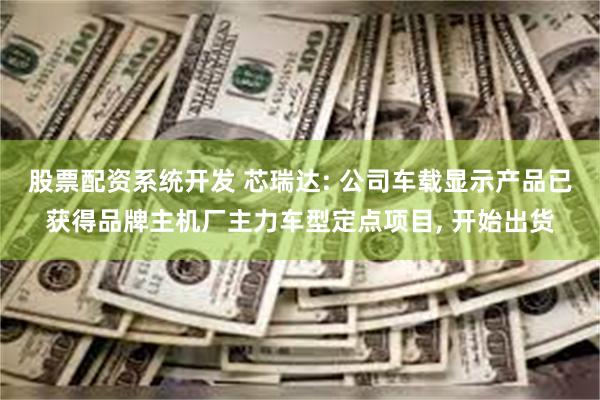 股票配资系统开发 芯瑞达: 公司车载显示产品已获得品牌主机厂主力车型定点项目, 开始出货