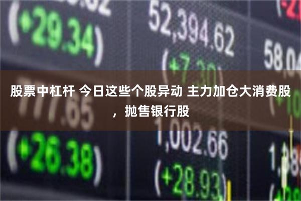 股票中杠杆 今日这些个股异动 主力加仓大消费股，抛售银行股
