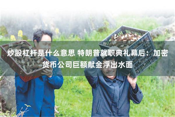 炒股杠杆是什么意思 特朗普就职典礼幕后：加密货币公司巨额献金浮出水面