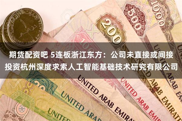 期货配资吧 5连板浙江东方：公司未直接或间接投资杭州深度求索人工智能基础技术研究有限公司