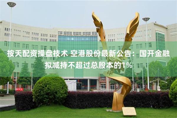 按天配资操盘技术 空港股份最新公告：国开金融拟减持不超过总股本的1%
