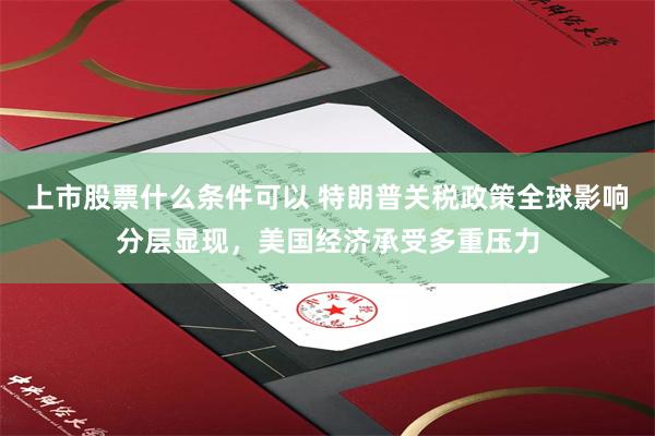 上市股票什么条件可以 特朗普关税政策全球影响分层显现，美国经济承受多重压力