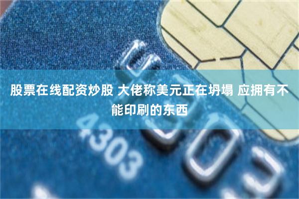股票在线配资炒股 大佬称美元正在坍塌 应拥有不能印刷的东西
