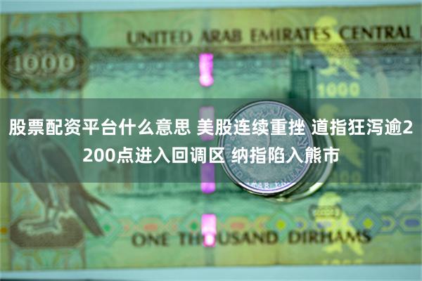 股票配资平台什么意思 美股连续重挫 道指狂泻逾2200点进入回调区 纳指陷入熊市