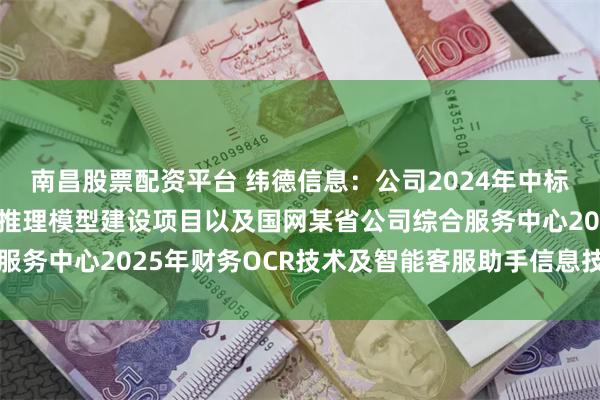 南昌股票配资平台 纬德信息：公司2024年中标国网某省公司人工智能推理模型建设项目以及国网某省公司综合服务中心2025年财务OCR技术及智能客服助手信息技术服务项目