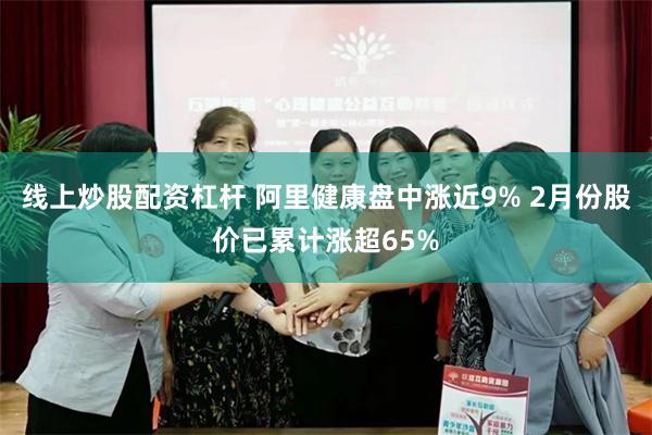 线上炒股配资杠杆 阿里健康盘中涨近9% 2月份股价已累计涨超65%