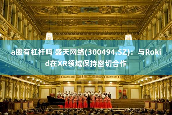 a股有杠杆吗 盛天网络(300494.SZ)：与Rokid在XR领域保持密切合作
