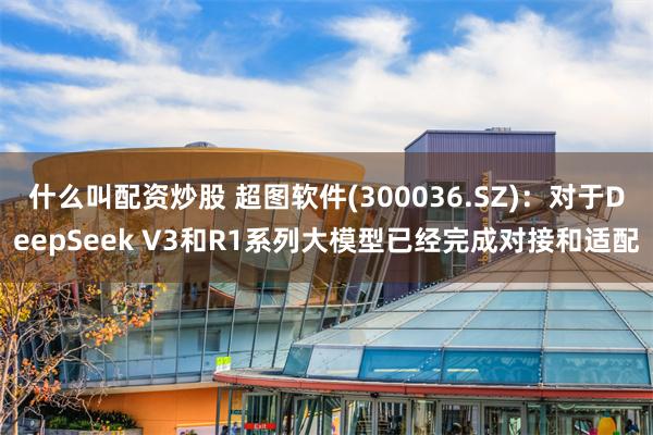 什么叫配资炒股 超图软件(300036.SZ)：对于DeepSeek V3和R1系列大模型已经完成对接和适配