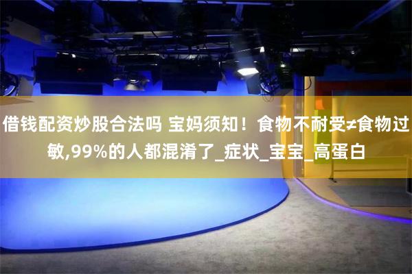 借钱配资炒股合法吗 宝妈须知！食物不耐受≠食物过敏,99%的人都混淆了_症状_宝宝_高蛋白