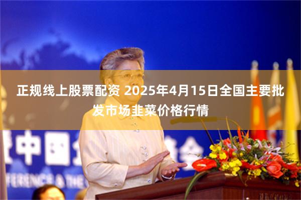 正规线上股票配资 2025年4月15日全国主要批发市场韭菜价格行情