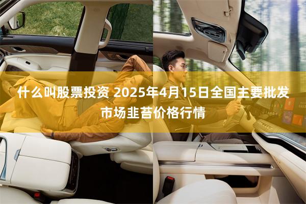 什么叫股票投资 2025年4月15日全国主要批发市场韭苔价格行情