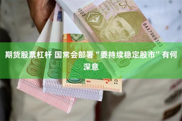 期货股票杠杆 国常会部署“要持续稳定股市”有何深意