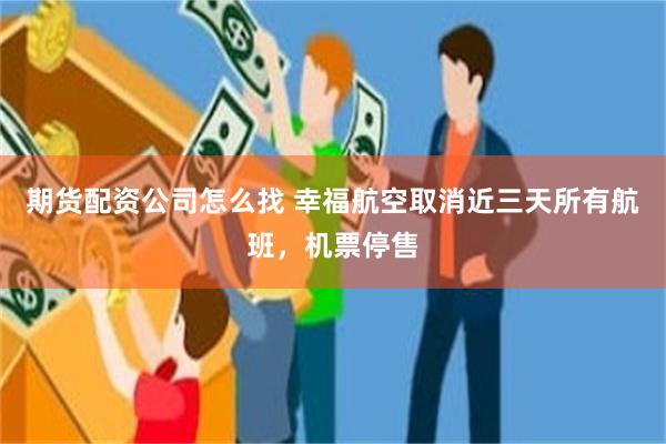 期货配资公司怎么找 幸福航空取消近三天所有航班，机票停售