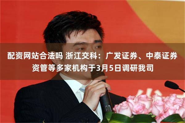 配资网站合法吗 浙江交科：广发证券、中泰证券资管等多家机构于3月5日调研我司