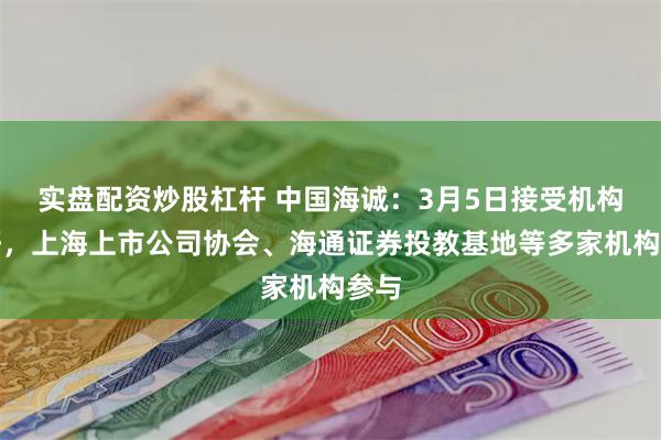 实盘配资炒股杠杆 中国海诚：3月5日接受机构调研，上海上市公司协会、海通证券投教基地等多家机构参与