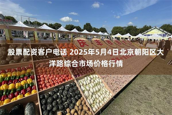 股票配资客户电话 2025年5月4日北京朝阳区大洋路综合市场价格行情