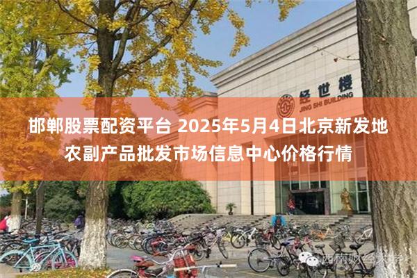 邯郸股票配资平台 2025年5月4日北京新发地农副产品批发市场信息中心价格行情