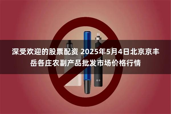 深受欢迎的股票配资 2025年5月4日北京京丰岳各庄农副产品批发市场价格行情