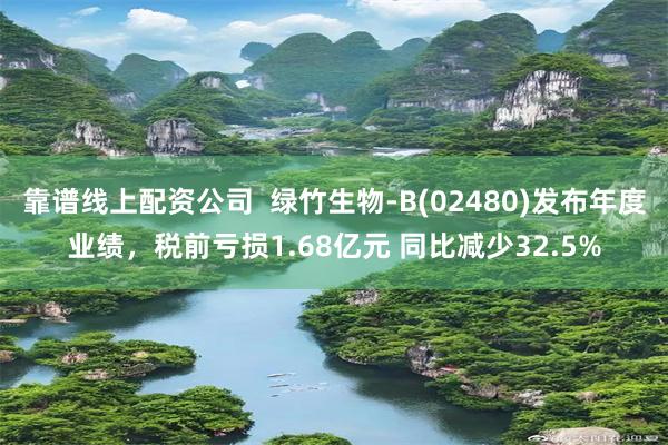 靠谱线上配资公司  绿竹生物-B(02480)发布年度业绩，税前亏损1.68亿元 同比减少32.5%