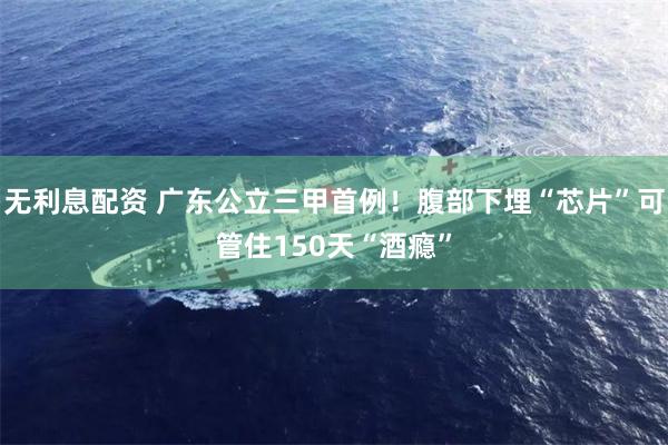 无利息配资 广东公立三甲首例！腹部下埋“芯片”可管住150天“酒瘾”