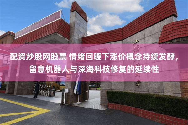 配资炒股网股票 情绪回暖下涨价概念持续发酵，留意机器人与深海科技修复的延续性