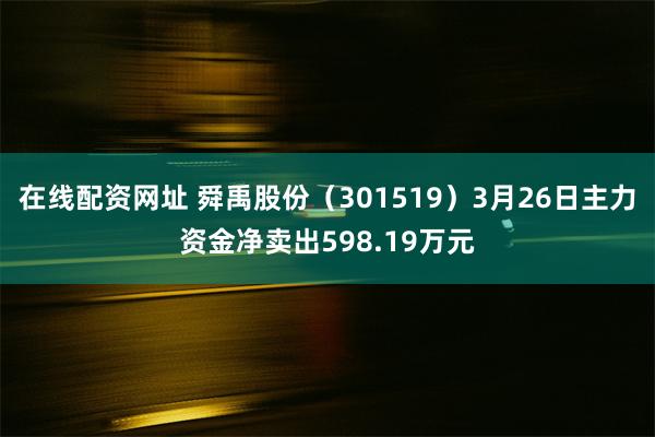 在线配资网址 舜禹股份（301519）3月26日主力资金净卖出598.19万元