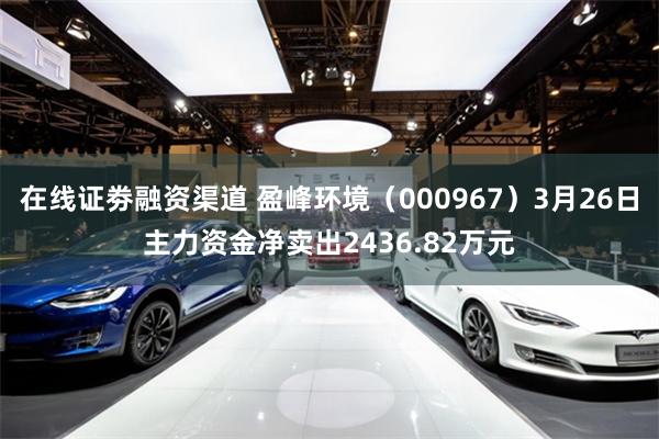 在线证劵融资渠道 盈峰环境（000967）3月26日主力资金净卖出2436.82万元