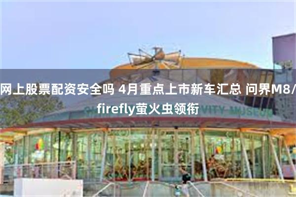 网上股票配资安全吗 4月重点上市新车汇总 问界M8/firefly萤火虫领衔
