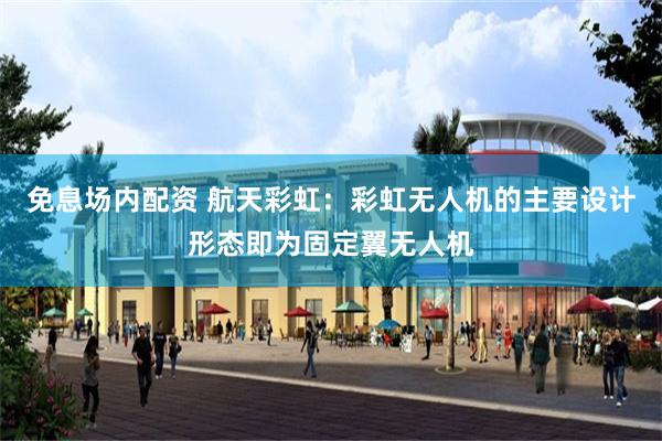 免息场内配资 航天彩虹：彩虹无人机的主要设计形态即为固定翼无人机