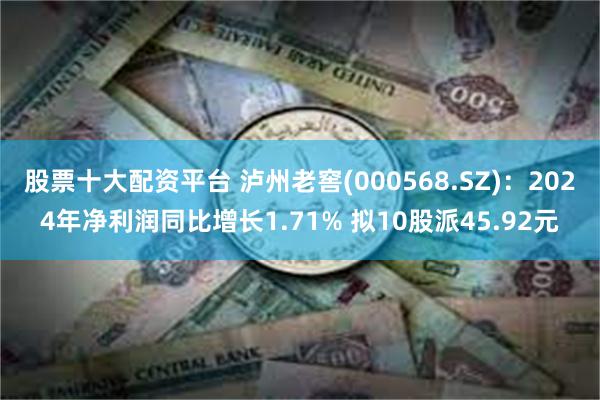股票十大配资平台 泸州老窖(000568.SZ)：2024年净利润同比增长1.71% 拟10股派45.92元
