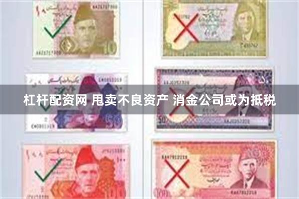 杠杆配资网 甩卖不良资产 消金公司或为抵税