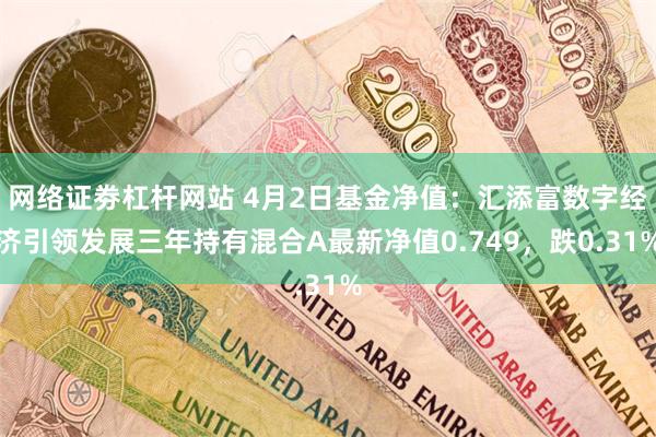 网络证劵杠杆网站 4月2日基金净值：汇添富数字经济引领发展三年持有混合A最新净值0.749，跌0.31%