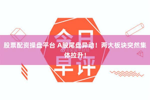 股票配资操盘平台 A股尾盘异动！两大板块突然集体拉升！