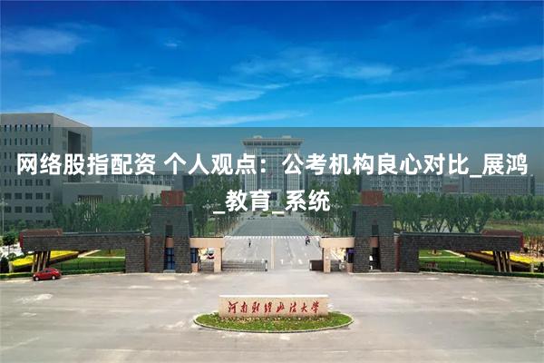 网络股指配资 个人观点：公考机构良心对比_展鸿_教育_系统