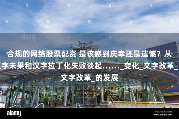 合规的网络股票配资 是该感到庆幸还是遗憾？从废除汉字未果和汉字拉丁化失败谈起……_变化_文字改革_的发展