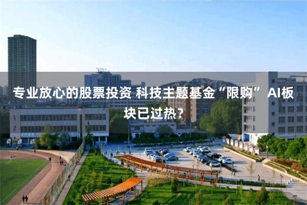 专业放心的股票投资 科技主题基金“限购” AI板块已过热？