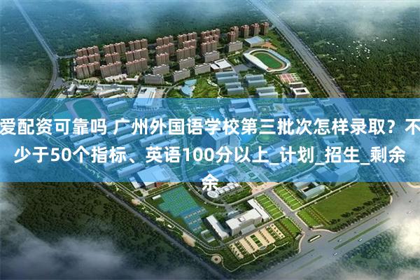 爱配资可靠吗 广州外国语学校第三批次怎样录取？不少于50个指标、英语100分以上_计划_招生_剩余