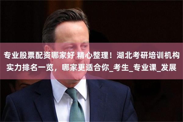 专业股票配资哪家好 精心整理！湖北考研培训机构实力排名一览，哪家更适合你_考生_专业课_发展