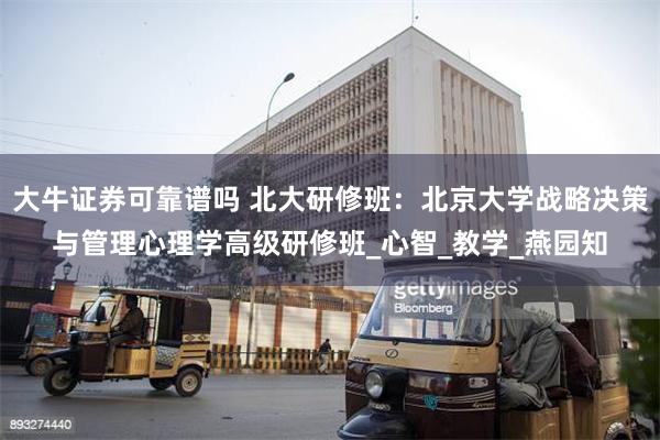 大牛证券可靠谱吗 北大研修班：北京大学战略决策与管理心理学高级研修班_心智_教学_燕园知