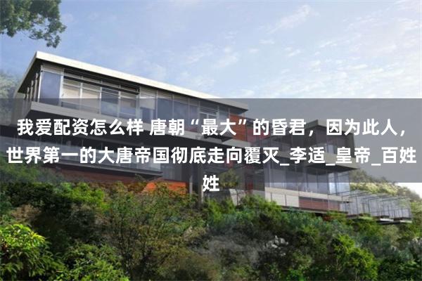 我爱配资怎么样 唐朝“最大”的昏君，因为此人，世界第一的大唐帝国彻底走向覆灭_李适_皇帝_百姓