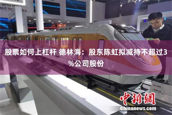 股票如何上杠杆 德林海：股东陈虹拟减持不超过3%公司股份