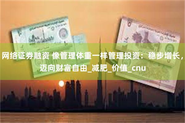 网络证劵融资 像管理体重一样管理投资：稳步增长，迈向财富自由_减肥_价值_cnu